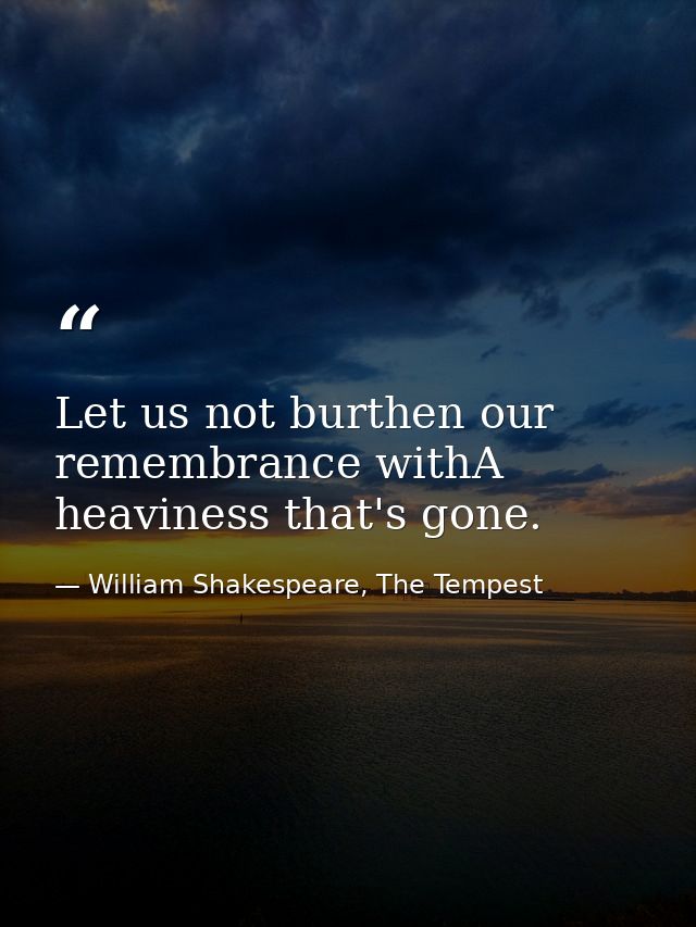 Let us not burthen our remembrance withA heaviness that's gone. — William Shakespeare, The Tempest