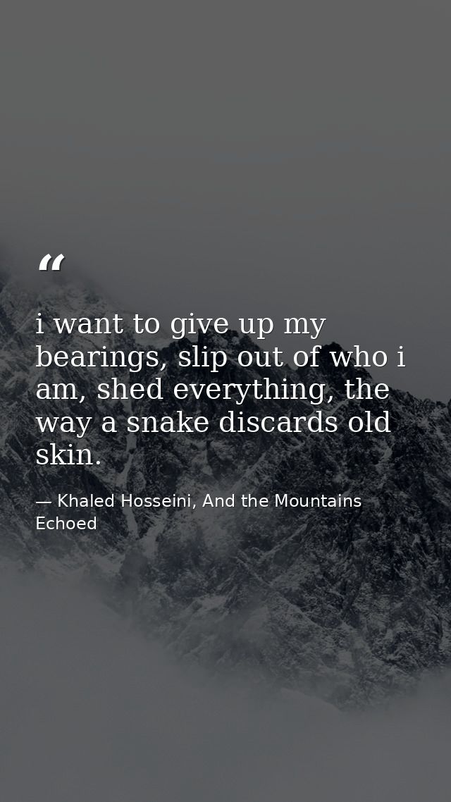 i want to give up my bearings, slip out of who i am, shed everything, the way a snake discards old skin. — Khaled Hosseini, And the Mountains Echoed
