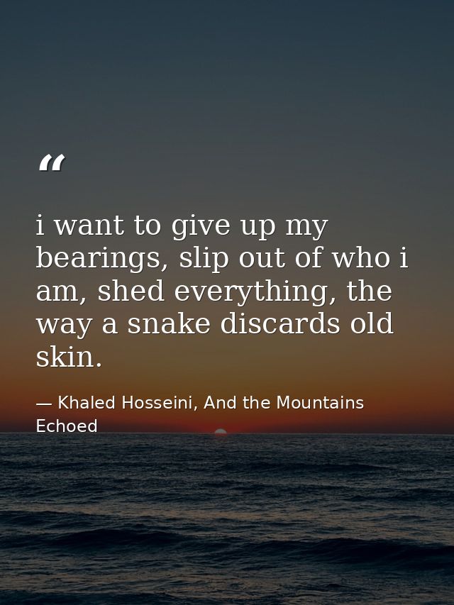 i want to give up my bearings, slip out of who i am, shed everything, the way a snake discards old skin. — Khaled Hosseini, And the Mountains Echoed