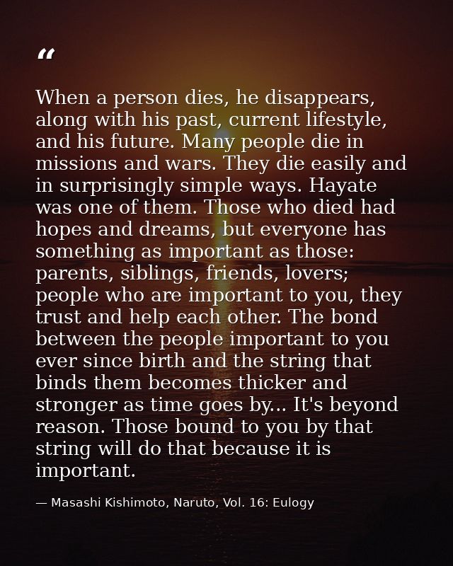 When a person dies, he disappears, along with his past, current lifestyle, and his future. Many people die in missions a — Masashi Kishimoto, Naruto, Vol. 16: Eulogy