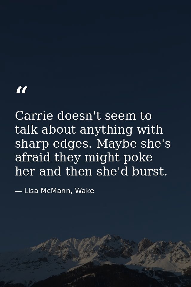 Carrie doesn't seem to talk about anything with sharp edges. Maybe she's afraid they might poke her and then she'd burst — Lisa McMann, Wake