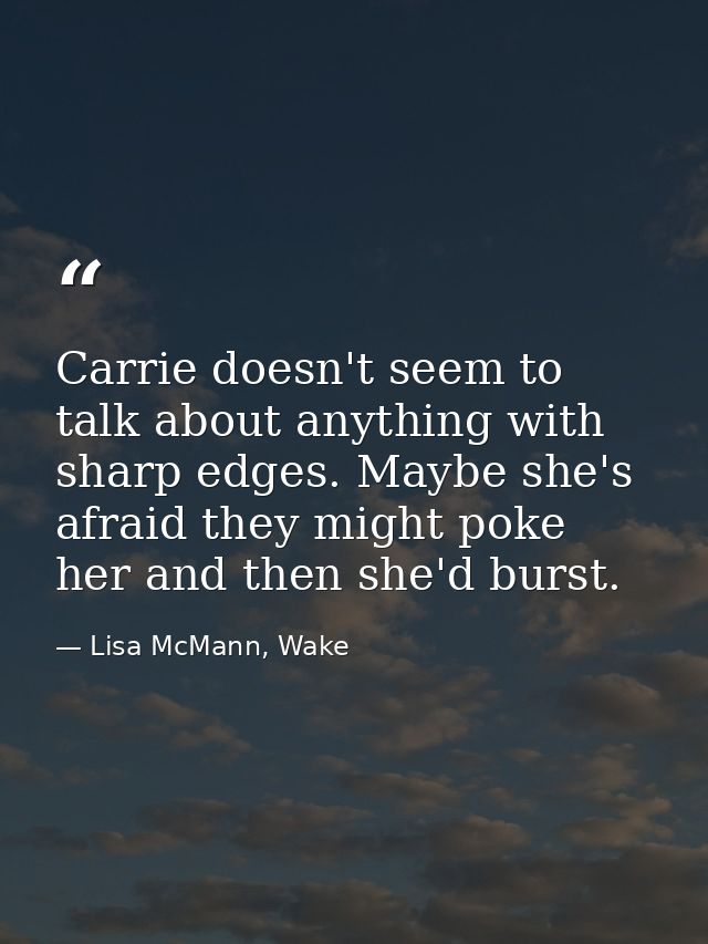 Carrie doesn't seem to talk about anything with sharp edges. Maybe she's afraid they might poke her and then she'd burst — Lisa McMann, Wake