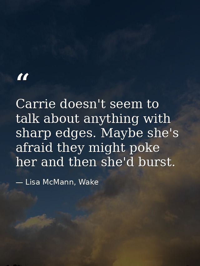 Carrie doesn't seem to talk about anything with sharp edges. Maybe she's afraid they might poke her and then she'd burst — Lisa McMann, Wake