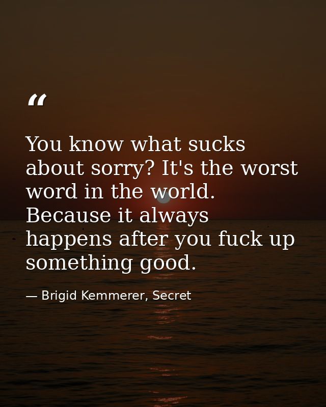 You know what sucks about sorry? It's the worst word in the world. Because it always happens after you fuck up something — Brigid Kemmerer, Secret