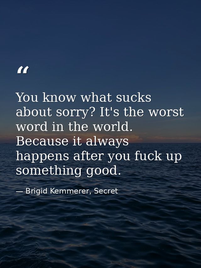 You know what sucks about sorry? It's the worst word in the world. Because it always happens after you fuck up something — Brigid Kemmerer, Secret
