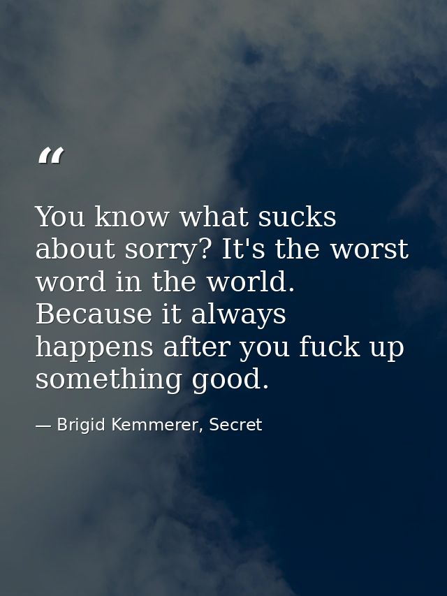 You know what sucks about sorry? It's the worst word in the world. Because it always happens after you fuck up something — Brigid Kemmerer, Secret