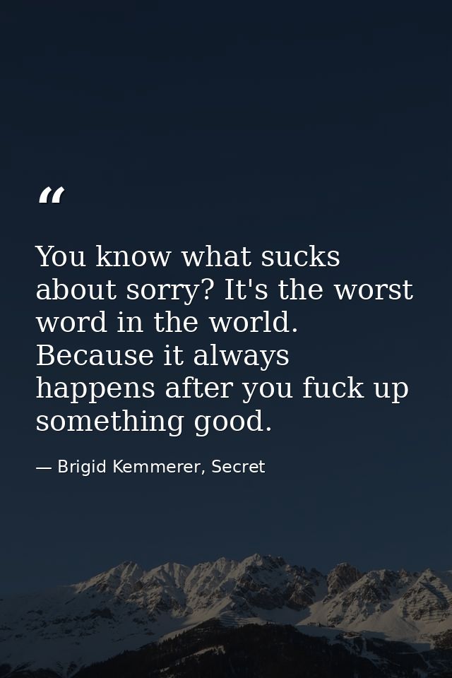 You know what sucks about sorry? It's the worst word in the world. Because it always happens after you fuck up something — Brigid Kemmerer, Secret