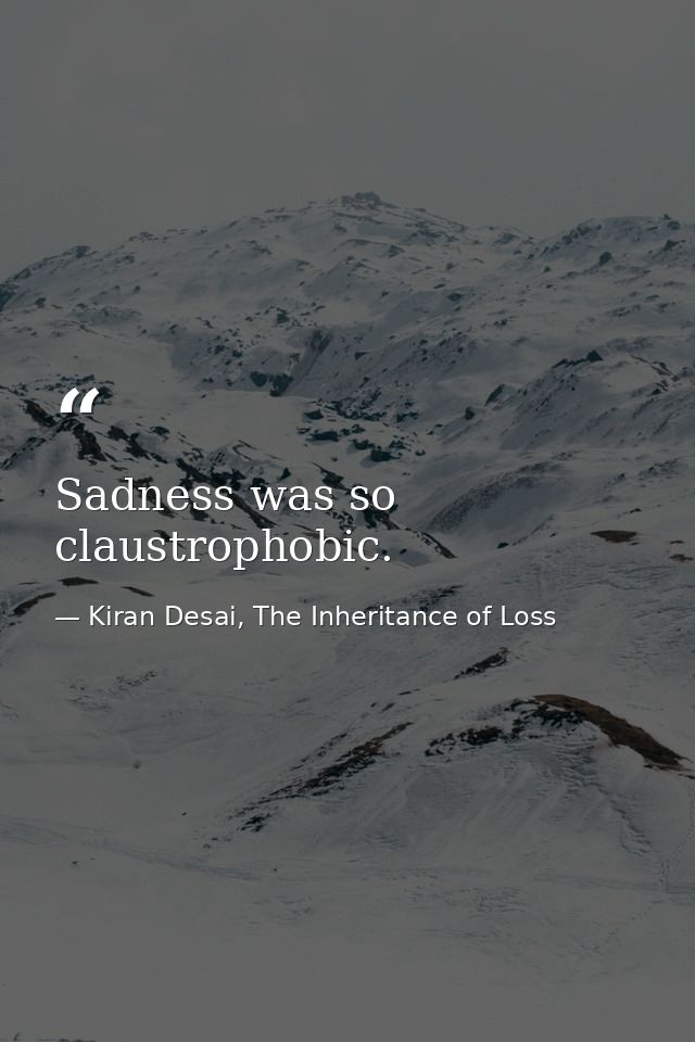 Sadness was so claustrophobic. — Kiran Desai, The Inheritance of Loss
