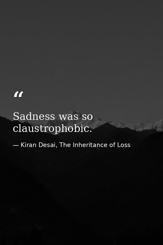 Sadness was so claustrophobic. — Kiran Desai, The Inheritance of Loss