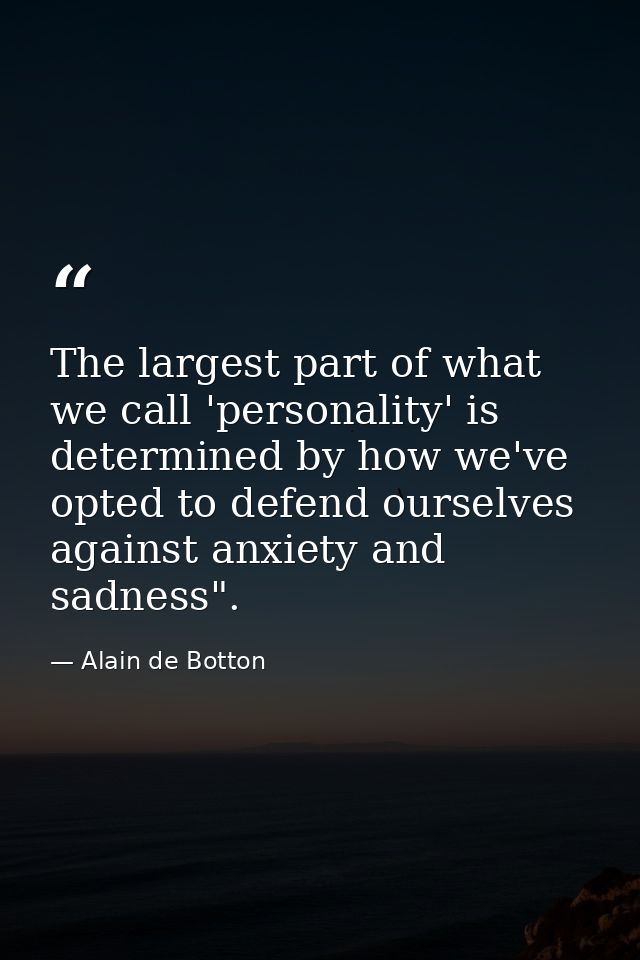 The largest part of what we call 'personality' is determined by how we've opted to defend ourselves against anxiety and  — Alain de Botton