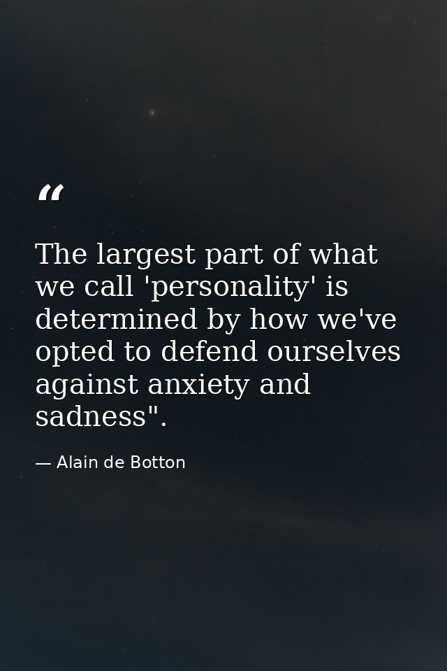 The largest part of what we call 'personality' is determined by how we've opted to defend ourselves against anxiety and  — Alain de Botton