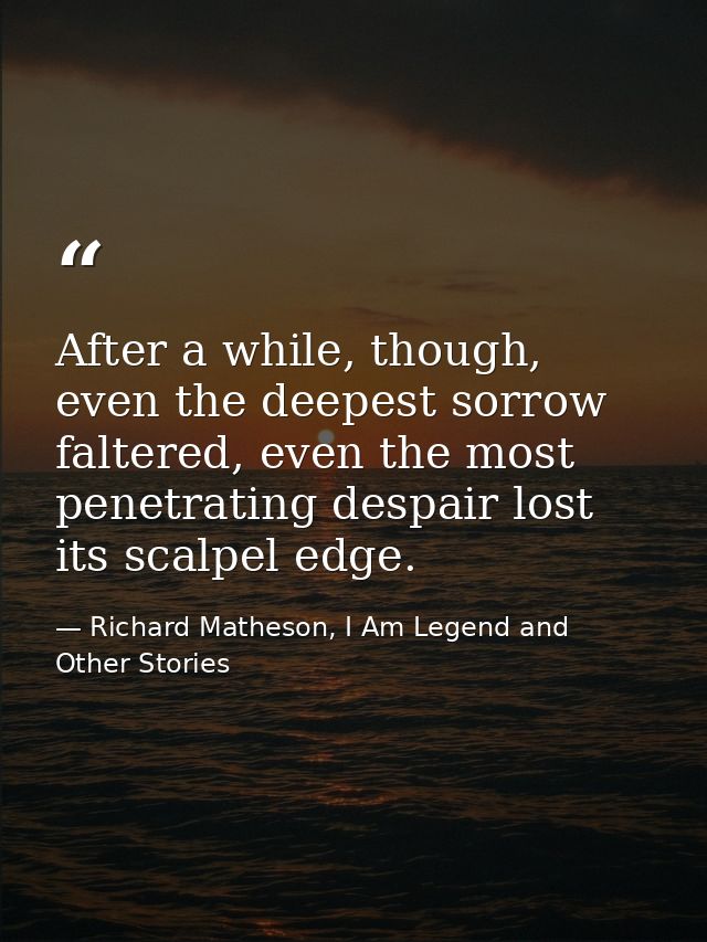After a while, though, even the deepest sorrow faltered, even the most penetrating despair lost its scalpel edge. — Richard Matheson, I Am Legend and Other Stories