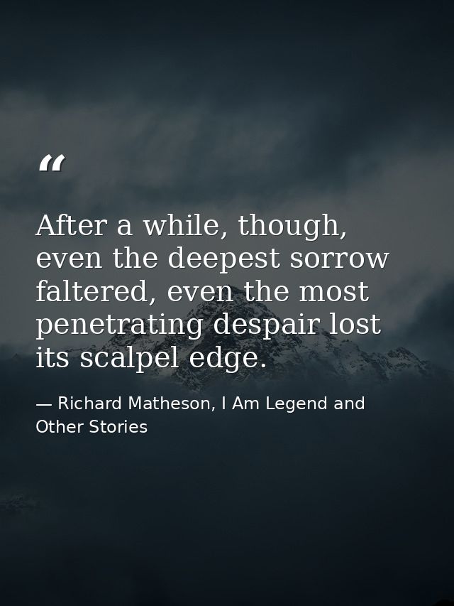 After a while, though, even the deepest sorrow faltered, even the most penetrating despair lost its scalpel edge. — Richard Matheson, I Am Legend and Other Stories
