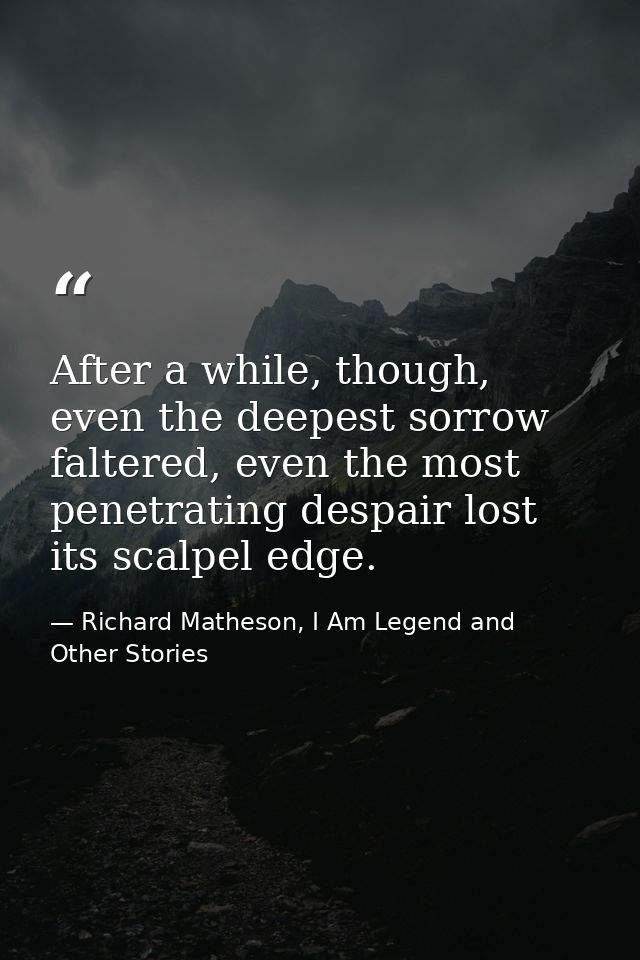 After a while, though, even the deepest sorrow faltered, even the most penetrating despair lost its scalpel edge. — Richard Matheson, I Am Legend and Other Stories