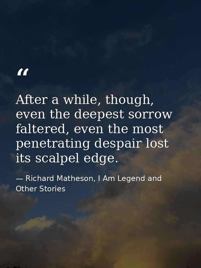 After a while, though, even the deepest sorrow faltered, even the most penetrating despair lost its scalpel edge. — Richard Matheson, I Am Legend and Other Stories