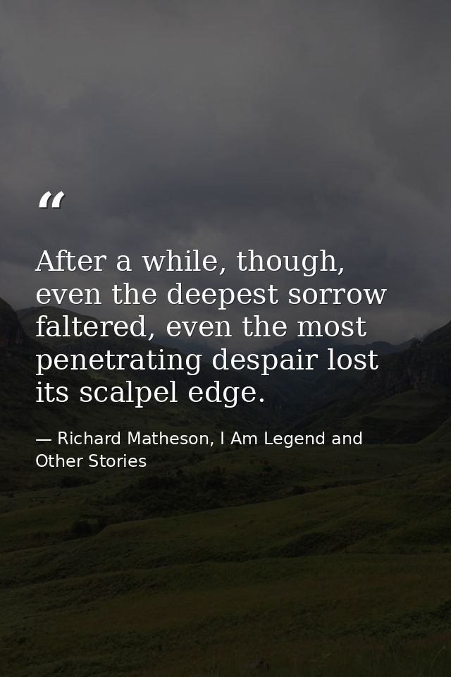 After a while, though, even the deepest sorrow faltered, even the most penetrating despair lost its scalpel edge. — Richard Matheson, I Am Legend and Other Stories