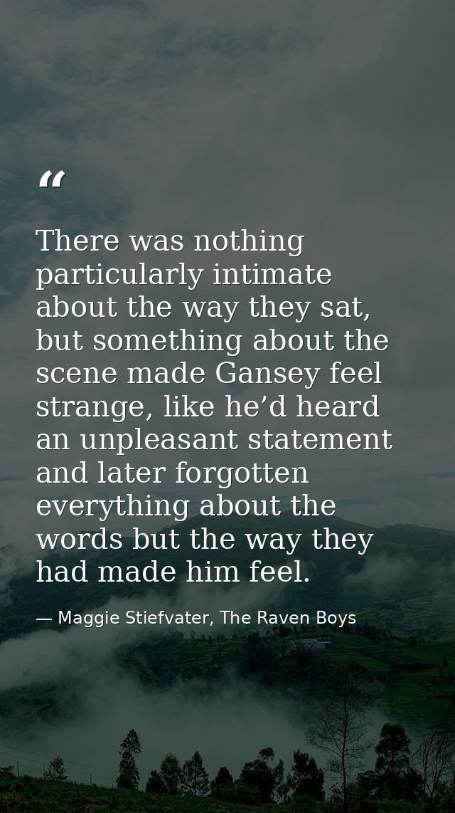 There was nothing particularly intimate about the way they sat, but something about the scene made Gansey feel strange,  — Maggie Stiefvater, The Raven Boys