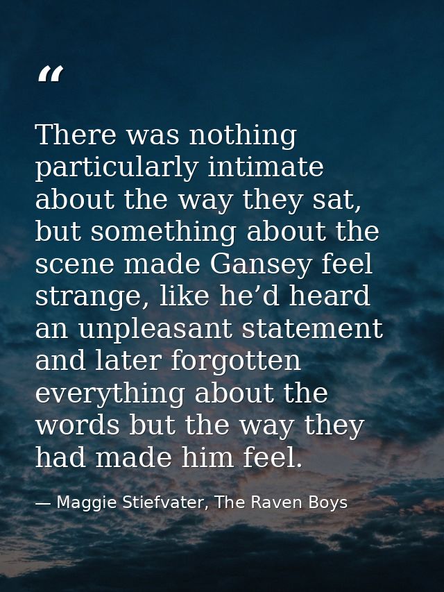 There was nothing particularly intimate about the way they sat, but something about the scene made Gansey feel strange,  — Maggie Stiefvater, The Raven Boys