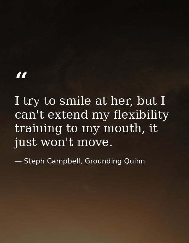 I try to smile at her, but I can't extend my flexibility training to my mouth, it just won't move. — Steph Campbell, Grounding Quinn