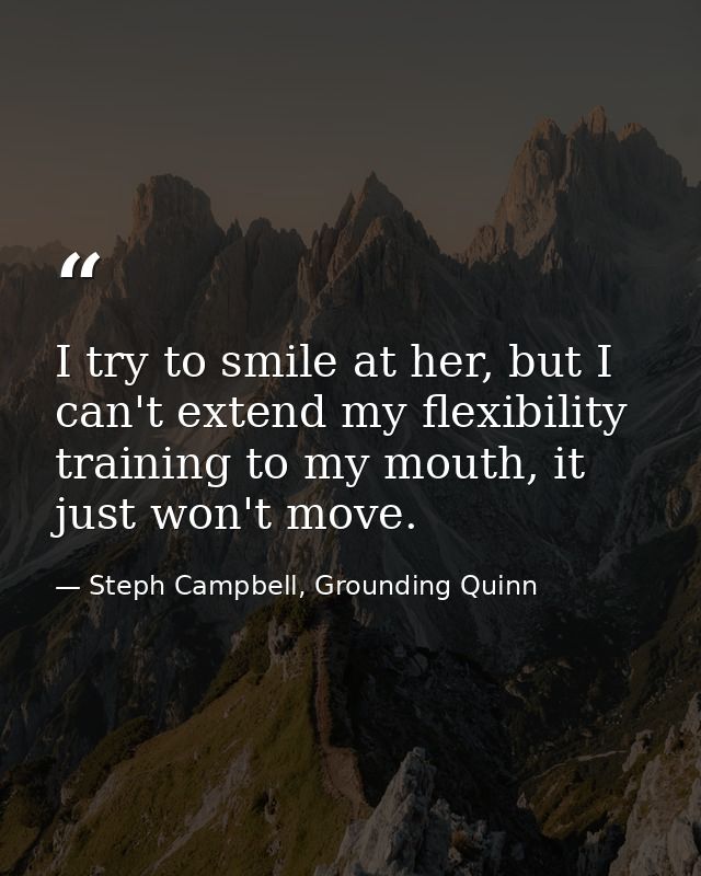 I try to smile at her, but I can't extend my flexibility training to my mouth, it just won't move. — Steph Campbell, Grounding Quinn