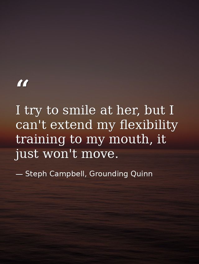 I try to smile at her, but I can't extend my flexibility training to my mouth, it just won't move. — Steph Campbell, Grounding Quinn
