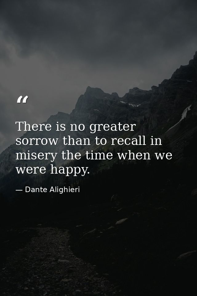 There is no greater sorrow than to recall in misery the time when we were happy. — Dante Alighieri
