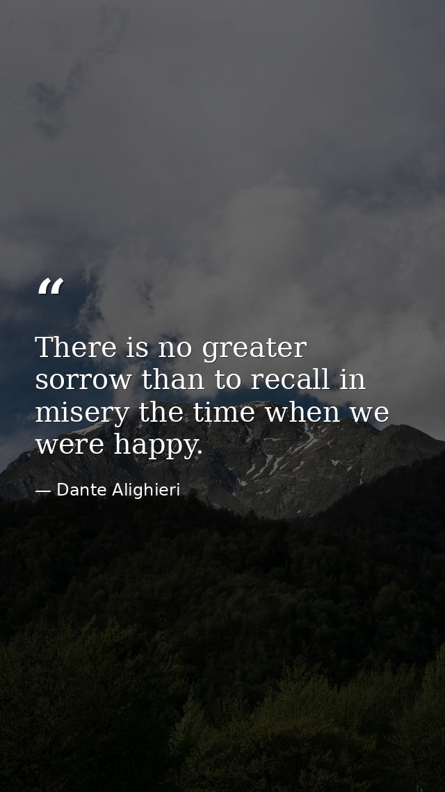 There is no greater sorrow than to recall in misery the time when we were happy. — Dante Alighieri