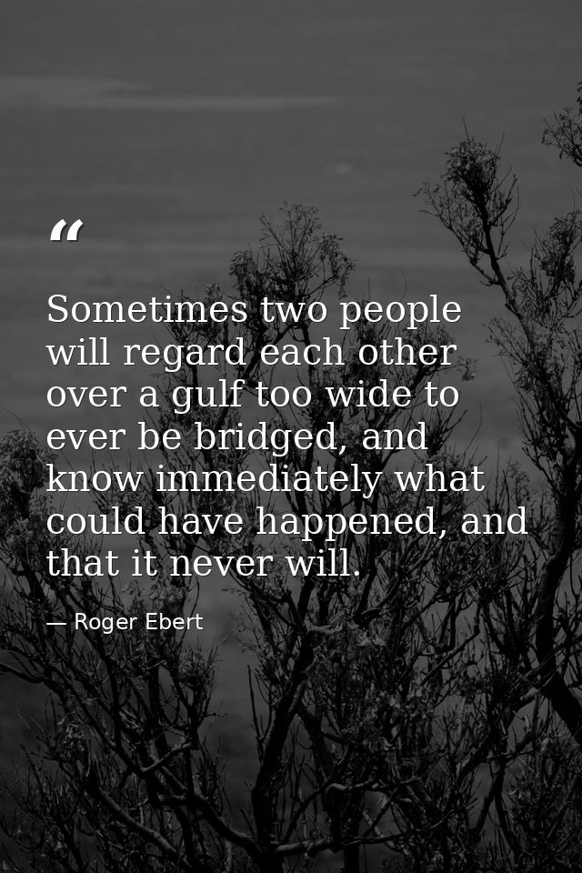 Sometimes two people will regard each other over a gulf too wide to ever be bridged, and know immediately what could hav — Roger Ebert