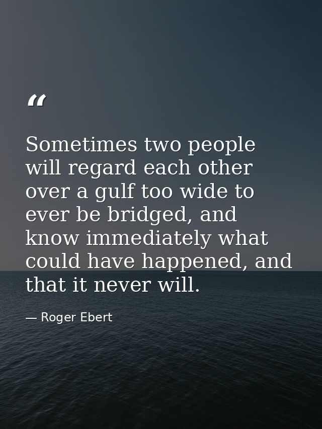Sometimes two people will regard each other over a gulf too wide to ever be bridged, and know immediately what could hav — Roger Ebert