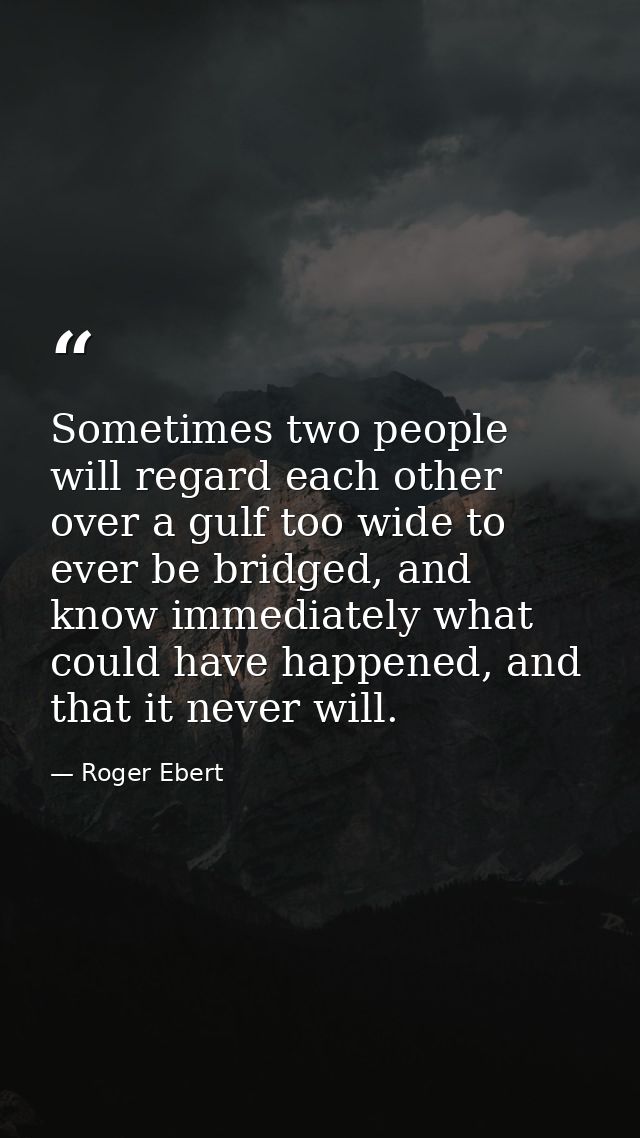 Sometimes two people will regard each other over a gulf too wide to ever be bridged, and know immediately what could hav — Roger Ebert