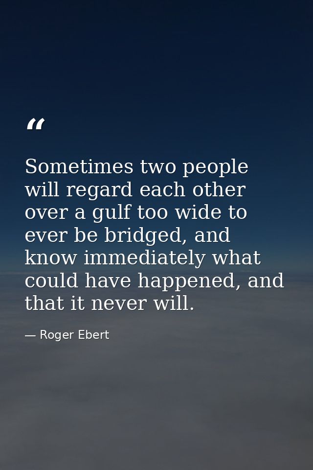 Sometimes two people will regard each other over a gulf too wide to ever be bridged, and know immediately what could hav — Roger Ebert