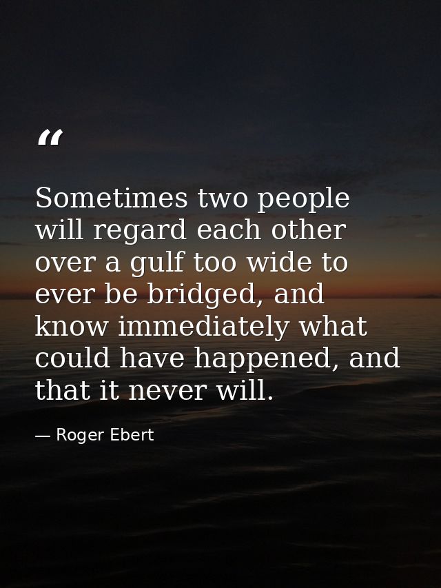 Sometimes two people will regard each other over a gulf too wide to ever be bridged, and know immediately what could hav — Roger Ebert