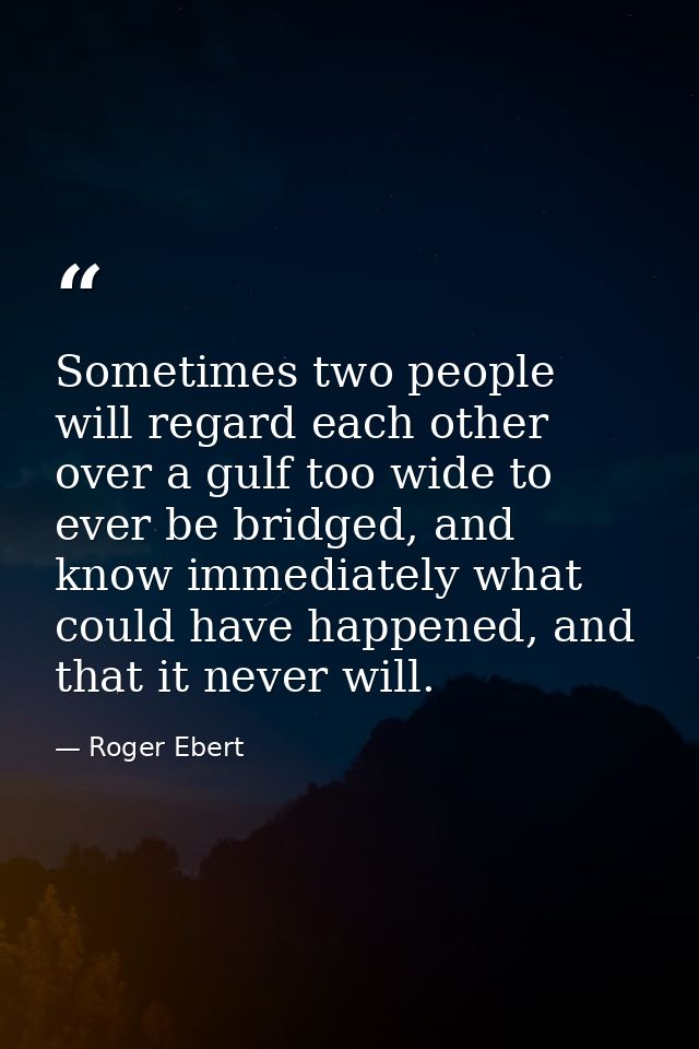 Sometimes two people will regard each other over a gulf too wide to ever be bridged, and know immediately what could hav — Roger Ebert