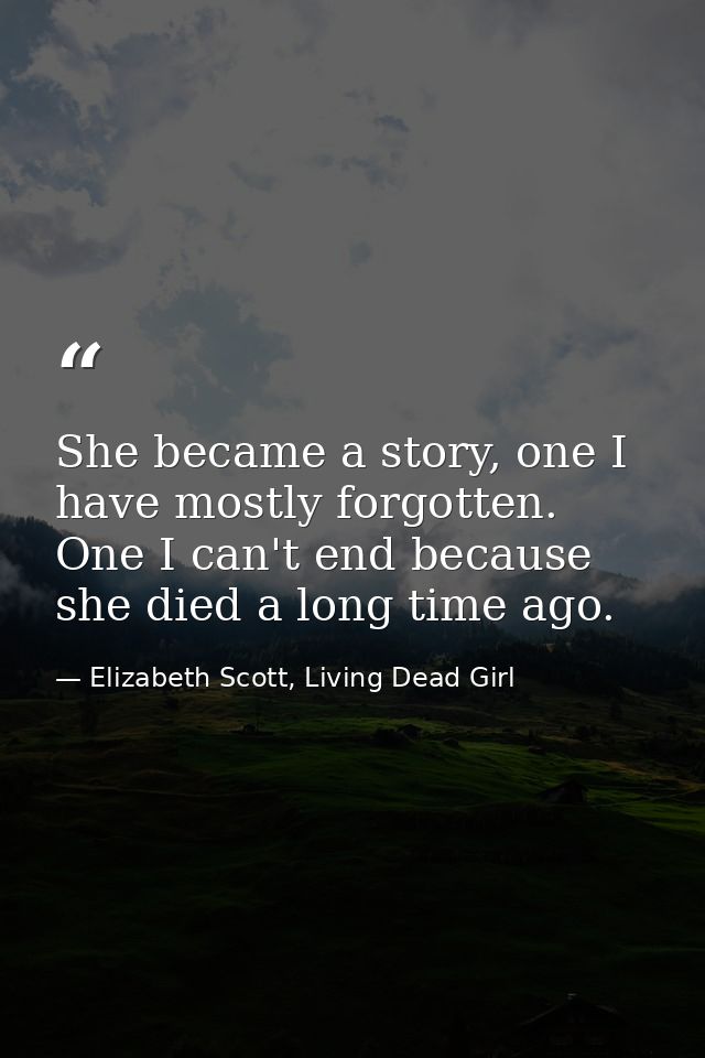 She became a story, one I have mostly forgotten. One I can't end because she died a long time ago. — Elizabeth Scott, Living Dead Girl