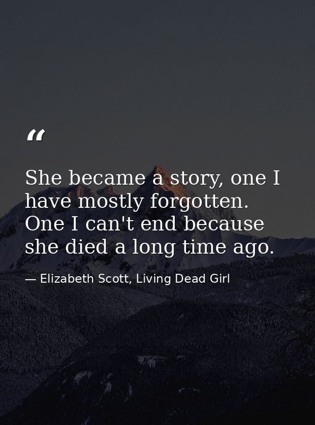 She became a story, one I have mostly forgotten. One I can't end because she died a long time ago. — Elizabeth Scott, Living Dead Girl