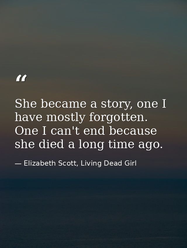 She became a story, one I have mostly forgotten. One I can't end because she died a long time ago. — Elizabeth Scott, Living Dead Girl