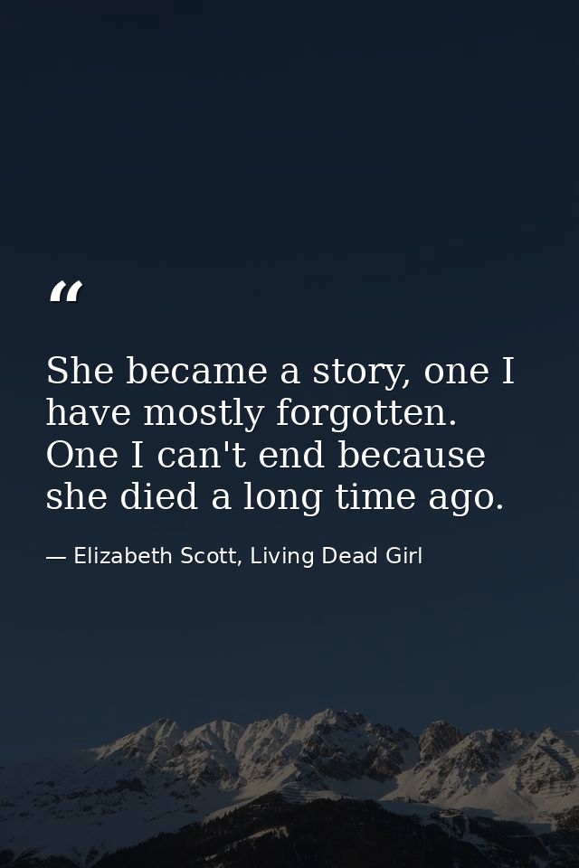 She became a story, one I have mostly forgotten. One I can't end because she died a long time ago. — Elizabeth Scott, Living Dead Girl