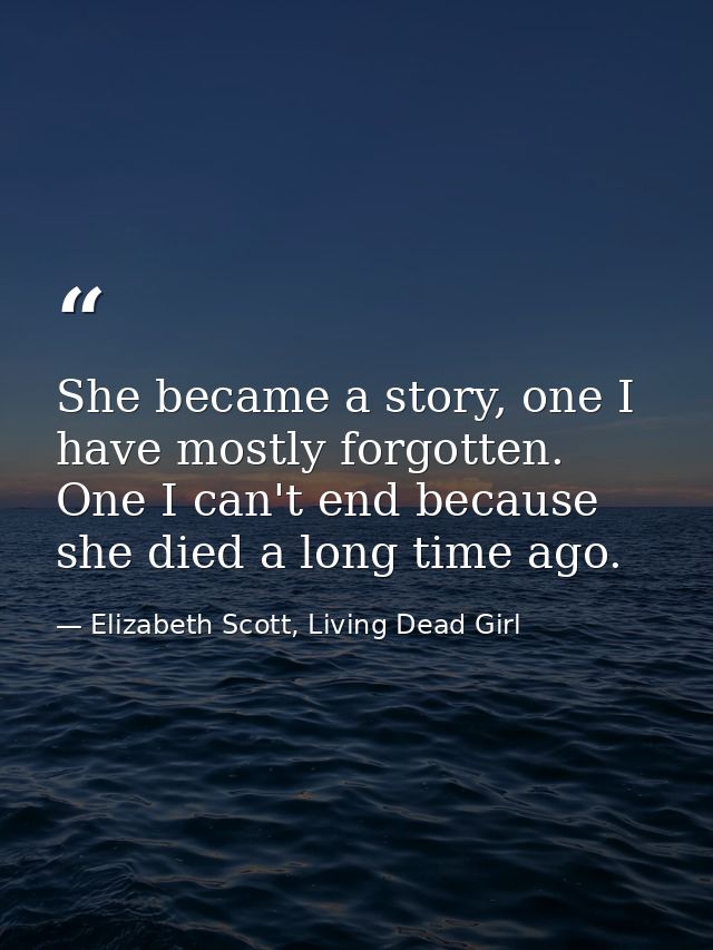 She became a story, one I have mostly forgotten. One I can't end because she died a long time ago. — Elizabeth Scott, Living Dead Girl