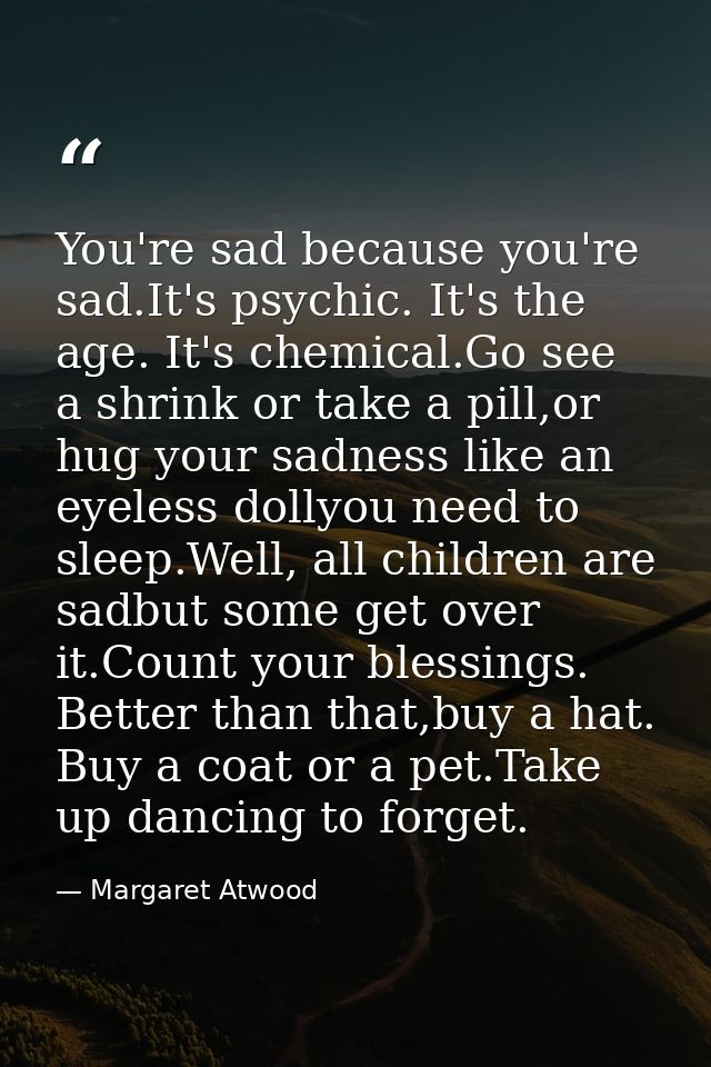 You're sad because you're sad.It's psychic. It's the age. It's chemical.Go see a shrink or take a pill,or hug your sadne — Margaret Atwood