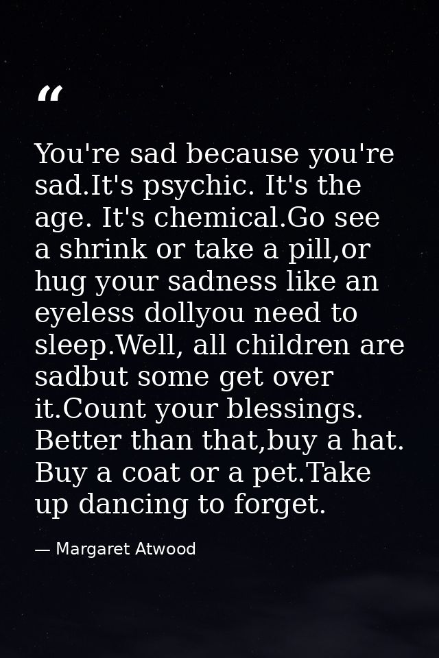You're sad because you're sad.It's psychic. It's the age. It's chemical.Go see a shrink or take a pill,or hug your sadne — Margaret Atwood