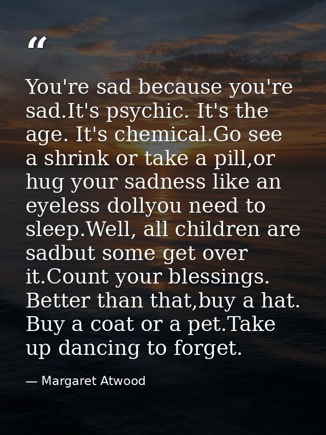 You're sad because you're sad.It's psychic. It's the age. It's chemical.Go see a shrink or take a pill,or hug your sadne — Margaret Atwood