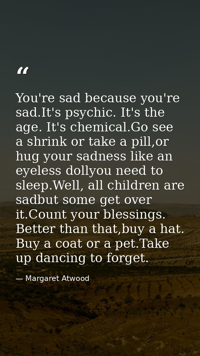You're sad because you're sad.It's psychic. It's the age. It's chemical.Go see a shrink or take a pill,or hug your sadne — Margaret Atwood