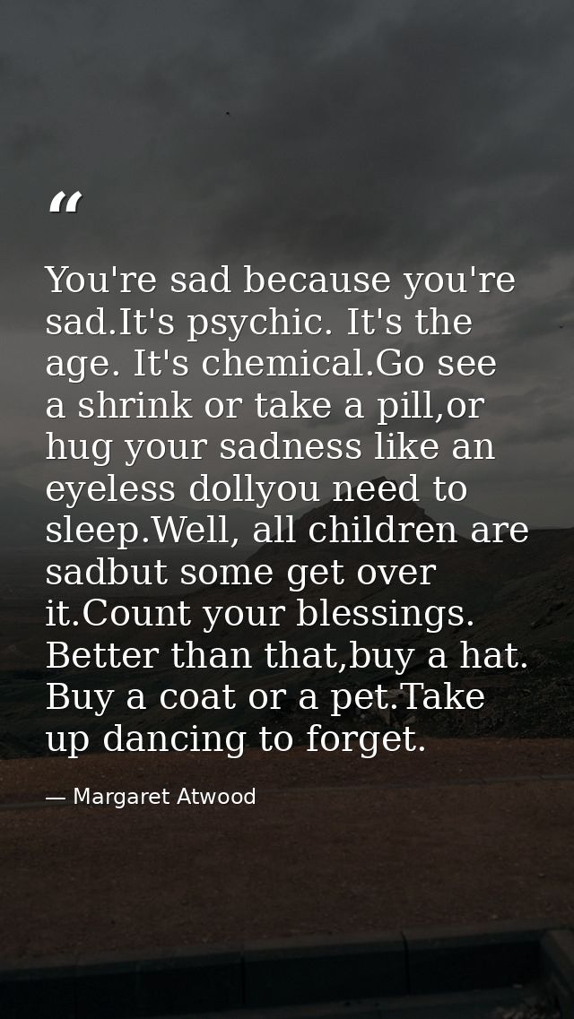You're sad because you're sad.It's psychic. It's the age. It's chemical.Go see a shrink or take a pill,or hug your sadne — Margaret Atwood
