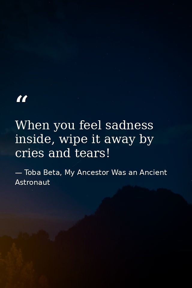 When you feel sadness inside, wipe it away by cries and tears! — Toba Beta, My Ancestor Was an Ancient Astronaut