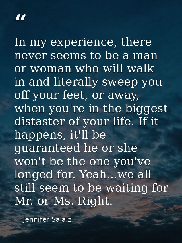 In my experience, there never seems to be a man or woman who will walk in and literally sweep you off your feet, or away — Jennifer Salaiz