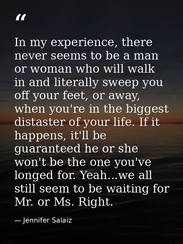 In my experience, there never seems to be a man or woman who will walk in and literally sweep you off your feet, or away — Jennifer Salaiz