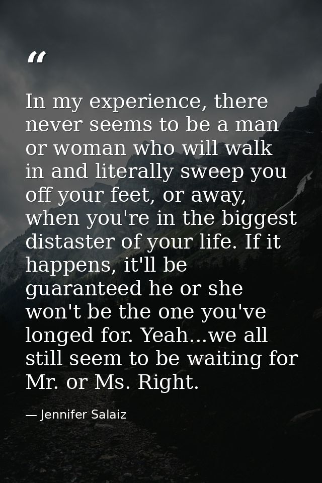 In my experience, there never seems to be a man or woman who will walk in and literally sweep you off your feet, or away — Jennifer Salaiz