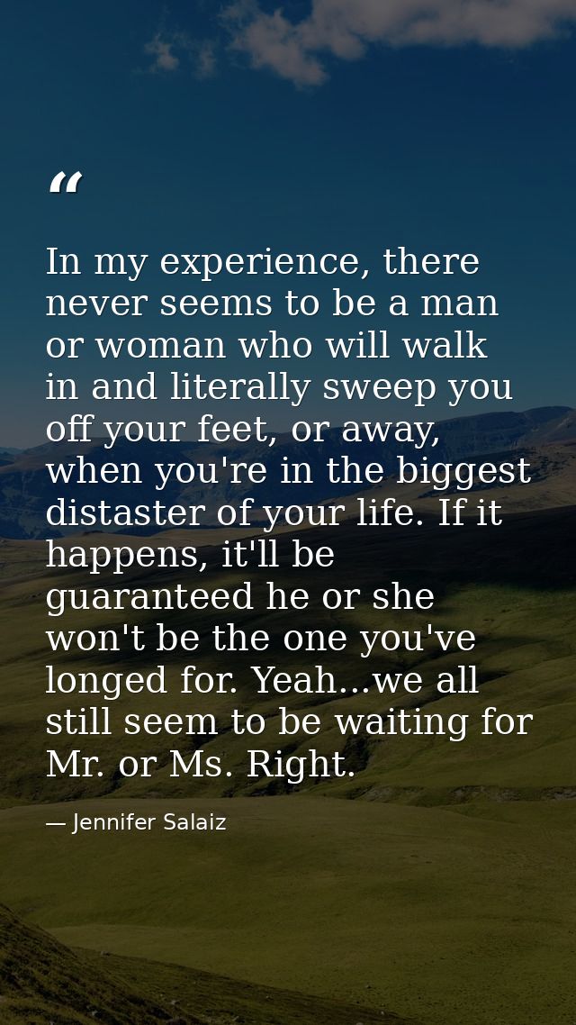 In my experience, there never seems to be a man or woman who will walk in and literally sweep you off your feet, or away — Jennifer Salaiz