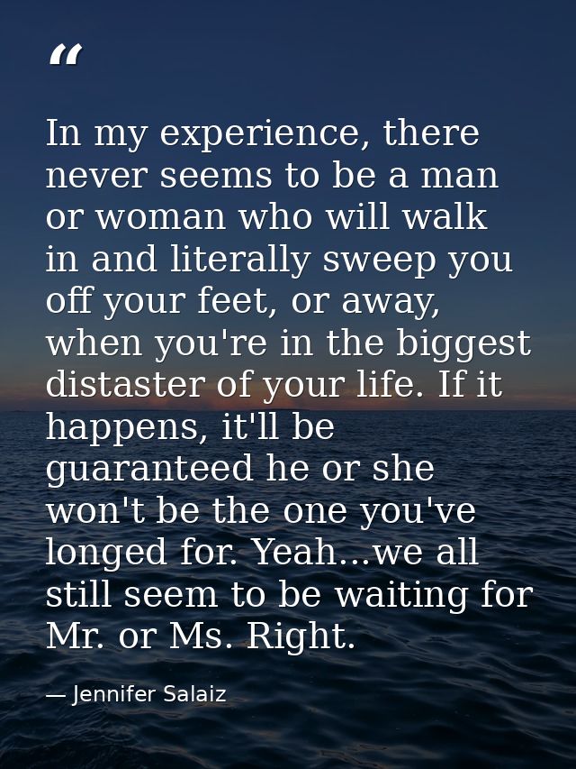 In my experience, there never seems to be a man or woman who will walk in and literally sweep you off your feet, or away — Jennifer Salaiz