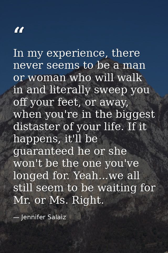 In my experience, there never seems to be a man or woman who will walk in and literally sweep you off your feet, or away — Jennifer Salaiz